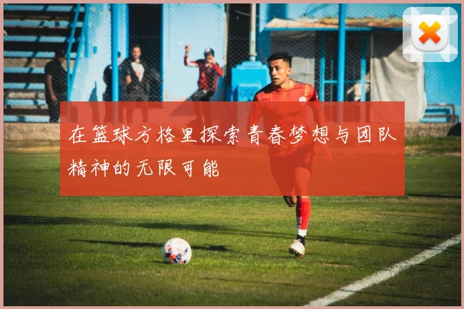在篮球方格里探索青春梦想与团队精神的无限可能