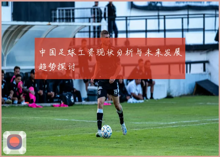 中国足球工资现状分析与未来发展趋势探讨