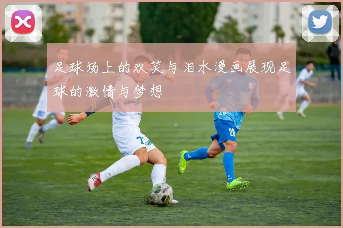 足球场上的欢笑与泪水漫画展现足球的激情与梦想