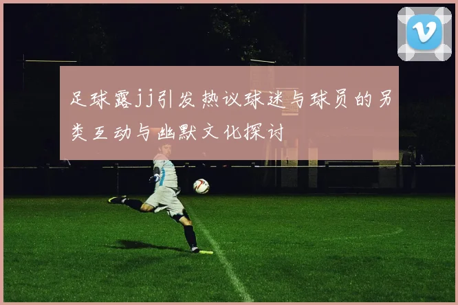 足球露jj引发热议球迷与球员的另类互动与幽默文化探讨