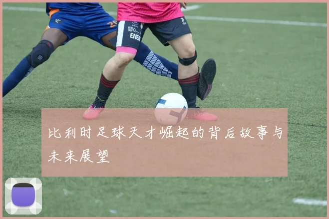 比利时足球天才崛起的背后故事与未来展望