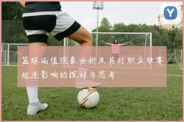 篮球减值现象分析及其对职业联赛经济影响的探讨与思考