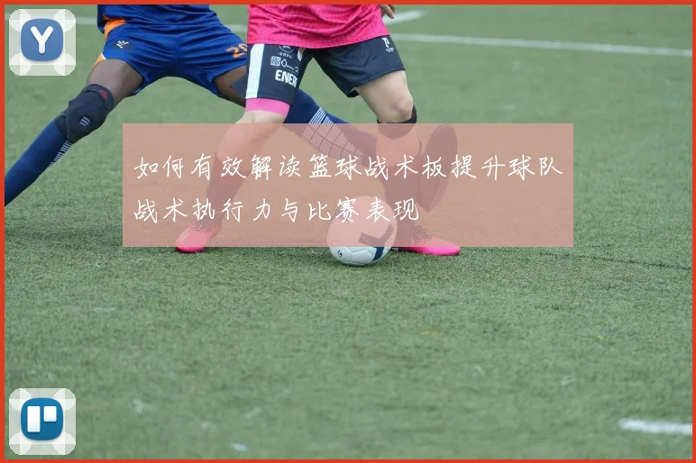 如何有效解读篮球战术板提升球队战术执行力与比赛表现