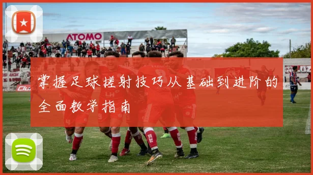 掌握足球搓射技巧从基础到进阶的全面教学指南