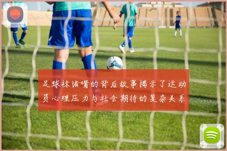 足球袜堵嘴的背后故事揭示了运动员心理压力与社会期待的复杂关系